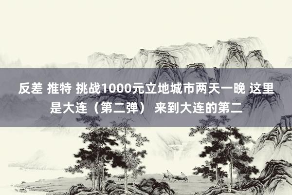 反差 推特 挑战1000元立地城市两天一晚 这里是大连（第二弹） 来到大连的第二