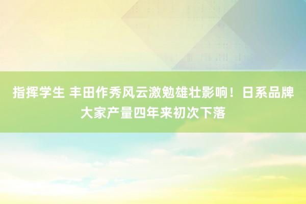 指挥学生 丰田作秀风云激勉雄壮影响！日系品牌大家产量四年来初次下落