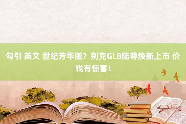 勾引 英文 世纪芳华版？别克GL8陆尊焕新上市 价钱有惊喜！