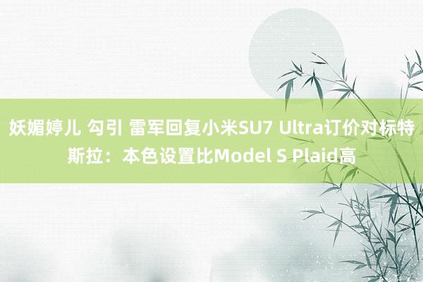 妖媚婷儿 勾引 雷军回复小米SU7 Ultra订价对标特斯拉：本色设置比Model S Plaid高