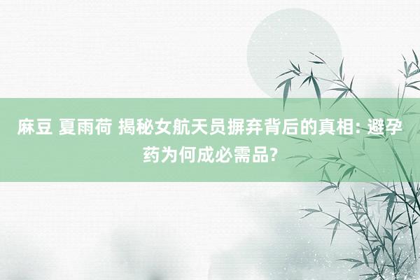 麻豆 夏雨荷 揭秘女航天员摒弃背后的真相: 避孕药为何成必需品?