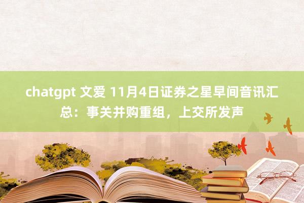 chatgpt 文爱 11月4日证券之星早间音讯汇总：事关并购重组，上交所发声