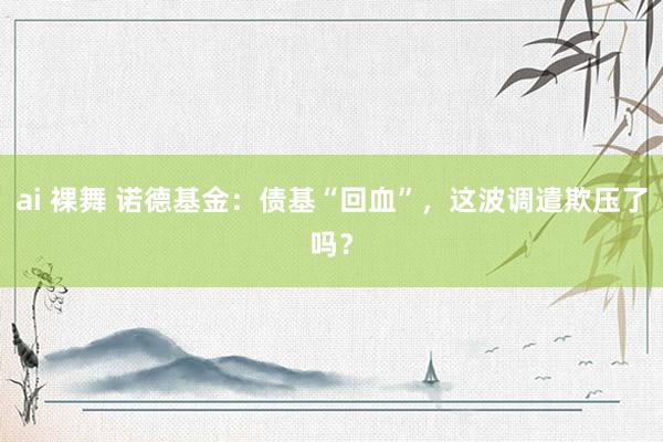 ai 裸舞 诺德基金：债基“回血”，这波调遣欺压了吗？