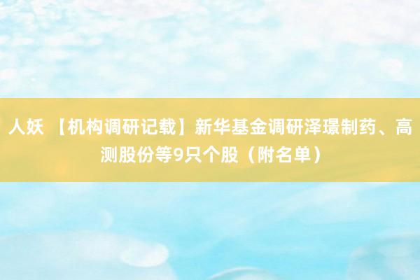 人妖 【机构调研记载】新华基金调研泽璟制药、高测股份等9只个股（附名单）