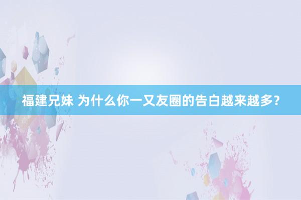 福建兄妹 为什么你一又友圈的告白越来越多？