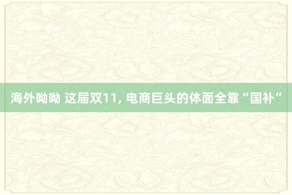 海外呦呦 这届双11， 电商巨头的体面全靠“国补”