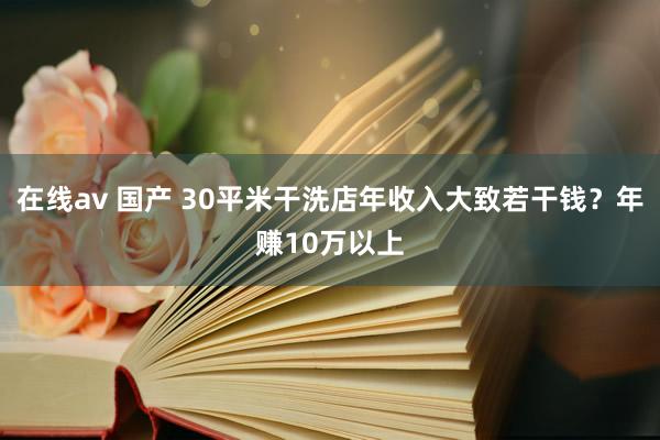 在线av 国产 30平米干洗店年收入大致若干钱？年赚10万以上