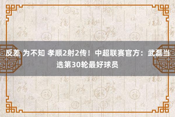 反差 为不知 孝顺2射2传！中超联赛官方：武磊当选第30轮最好球员