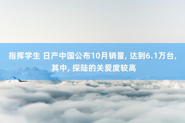 指挥学生 日产中国公布10月销量， 达到6.1万台， 其中， 探陆的关爱度较高