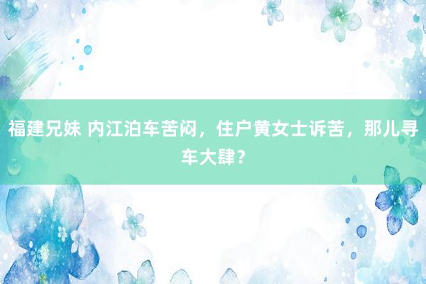 福建兄妹 内江泊车苦闷，住户黄女士诉苦，那儿寻车大肆？