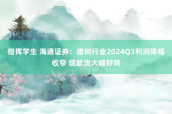 指挥学生 海通证券：建树行业2024Q3利润降幅收窄 现款流大幅好转