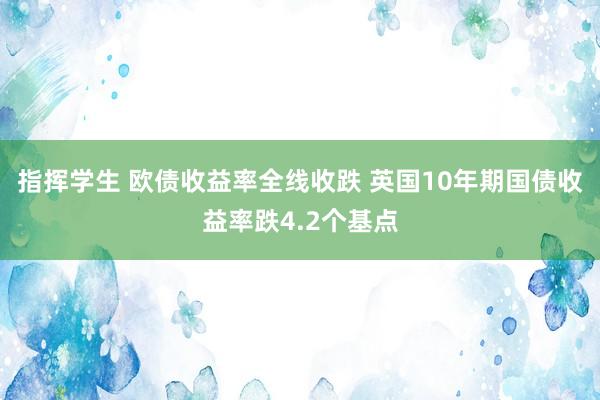 指挥学生 欧债收益率全线收跌 英国10年期国债收益率跌4.2个基点