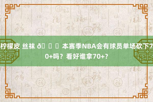 柠檬皮 丝袜 👀本赛季NBA会有球员单场砍下70+吗？看好谁拿70+？