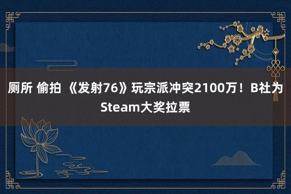 厕所 偷拍 《发射76》玩宗派冲突2100万！B社为Steam大奖拉票