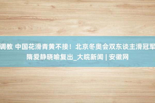 调教 中国花滑青黄不接！北京冬奥会双东谈主滑冠军隋爱静晓喻复出_大皖新闻 | 安徽网