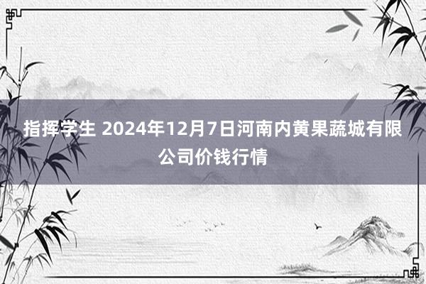 指挥学生 2024年12月7日河南内黄果蔬城有限公司价钱行情