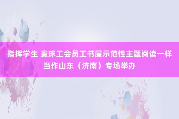 指挥学生 寰球工会员工书屋示范性主题阅读一样当作山东（济南）专场举办