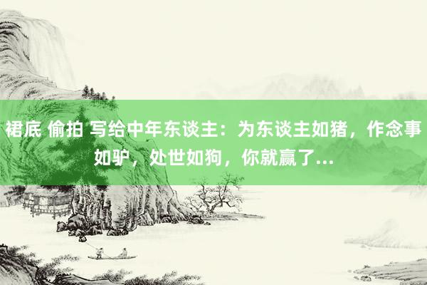 裙底 偷拍 写给中年东谈主：为东谈主如猪，作念事如驴，处世如狗，你就赢了...