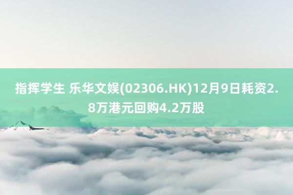 指挥学生 乐华文娱(02306.HK)12月9日耗资2.8万港元回购4.2万股