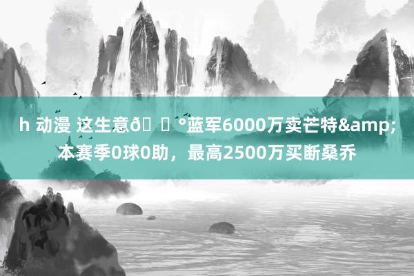 h 动漫 这生意💰蓝军6000万卖芒特&本赛季0球0助，最高2500万买断桑乔