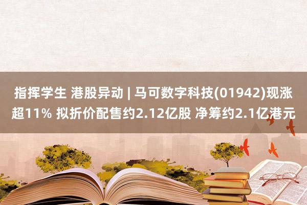 指挥学生 港股异动 | 马可数字科技(01942)现涨超11% 拟折价配售约2.12亿股 净筹约2.1亿港元