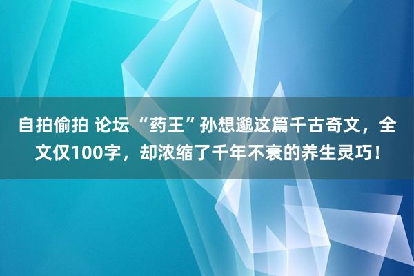 自拍偷拍 论坛 “药王”孙想邈这篇千古奇文，全文仅100字，却浓缩了千年不衰的养生灵巧！