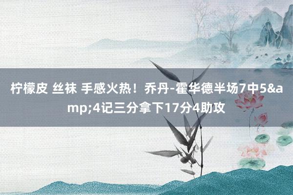 柠檬皮 丝袜 手感火热！乔丹-霍华德半场7中5&4记三分拿下17分4助攻