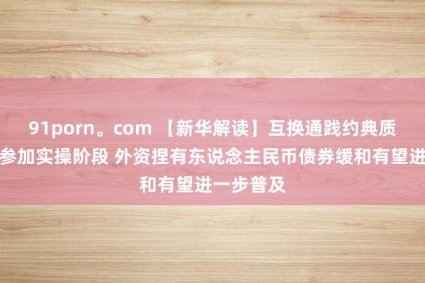 91porn。com 【新华解读】互换通践约典质品扩围将参加实操阶段 外资捏有东说念主民币债券缓和有望进一步普及