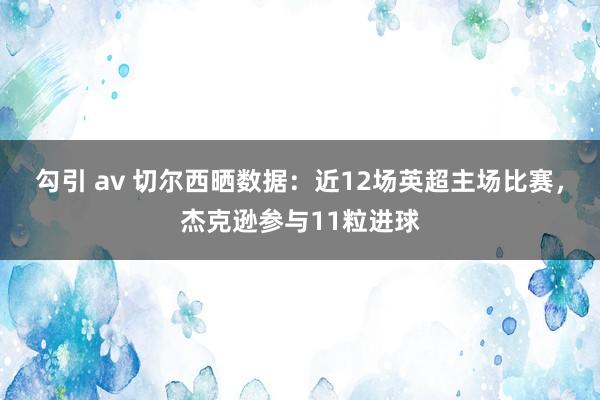 勾引 av 切尔西晒数据：近12场英超主场比赛，杰克逊参与11粒进球