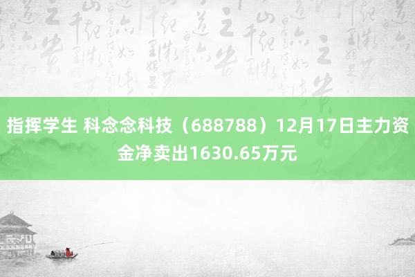 指挥学生 科念念科技（688788）12月17日主力资金净卖出1630.65万元