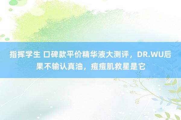 指挥学生 口碑款平价精华液大测评，DR.WU后果不输认真油，痘痘肌救星是它