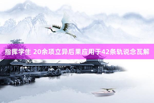 指挥学生 20余项立异后果应用于42条轨说念瓦解