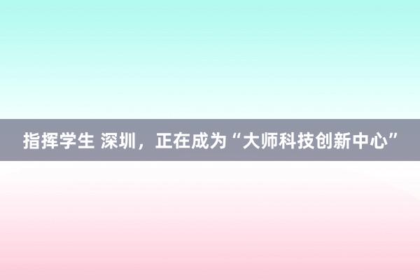 指挥学生 深圳，正在成为“大师科技创新中心”