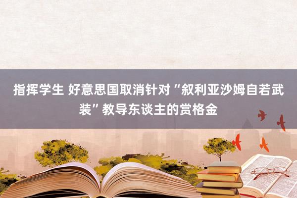 指挥学生 好意思国取消针对“叙利亚沙姆自若武装”教导东谈主的赏格金