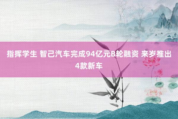 指挥学生 智己汽车完成94亿元B轮融资 来岁推出4款新车