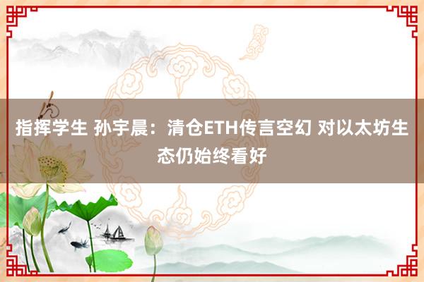 指挥学生 孙宇晨：清仓ETH传言空幻 对以太坊生态仍始终看好