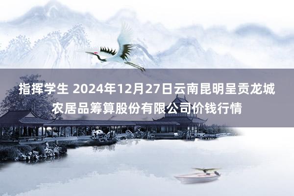 指挥学生 2024年12月27日云南昆明呈贡龙城农居品筹算股份有限公司价钱行情