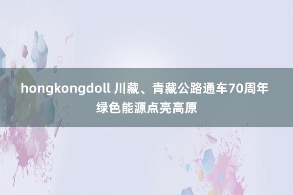 hongkongdoll 川藏、青藏公路通车70周年 绿色能源点亮高原