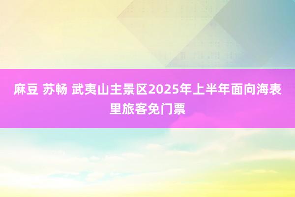 麻豆 苏畅 武夷山主景区2025年上半年面向海表里旅客免门票