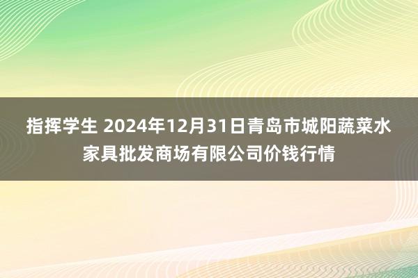 指挥学生 2024年12月31日青岛市城阳蔬菜水家具批发商场有限公司价钱行情