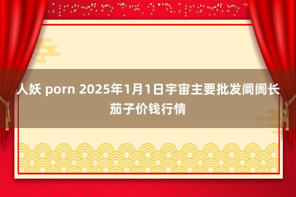 人妖 porn 2025年1月1日宇宙主要批发阛阓长茄子价钱行情