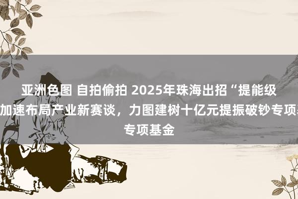 亚洲色图 自拍偷拍 2025年珠海出招“提能级”：加速布局产业新赛谈，力图建树十亿元提振破钞专项基金