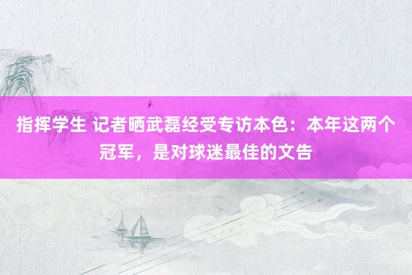 指挥学生 记者晒武磊经受专访本色：本年这两个冠军，是对球迷最佳的文告