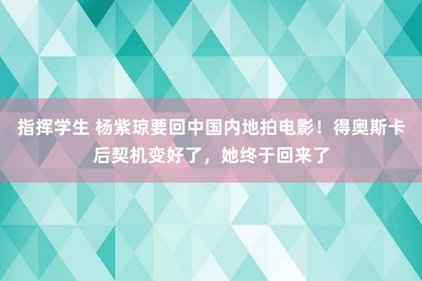 指挥学生 杨紫琼要回中国内地拍电影！得奥斯卡后契机变好了，她终于回来了