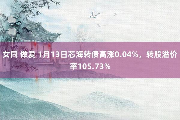 女同 做爱 1月13日芯海转债高涨0.04%，转股溢价率105.73%