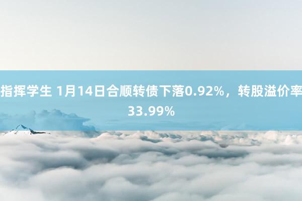 指挥学生 1月14日合顺转债下落0.92%，转股溢价率33.99%