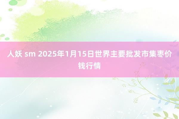 人妖 sm 2025年1月15日世界主要批发市集枣价钱行情