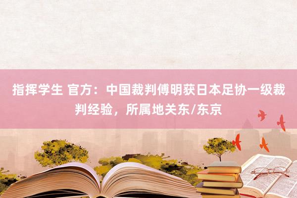 指挥学生 官方：中国裁判傅明获日本足协一级裁判经验，所属地关东/东京